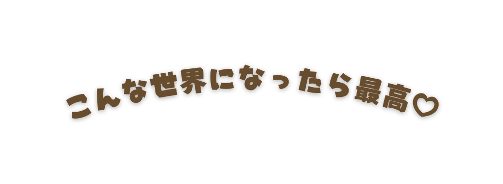 こんな世界になったら最高